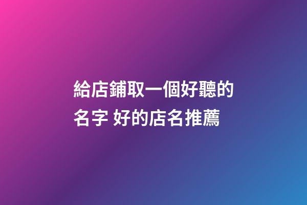 給店鋪取一個好聽的名字 好的店名推薦-第1張-店鋪起名-玄機派
